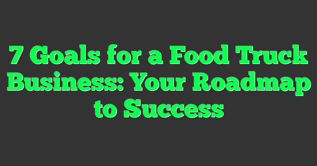 7 Goals for a Food Truck Business: Your Roadmap to Success