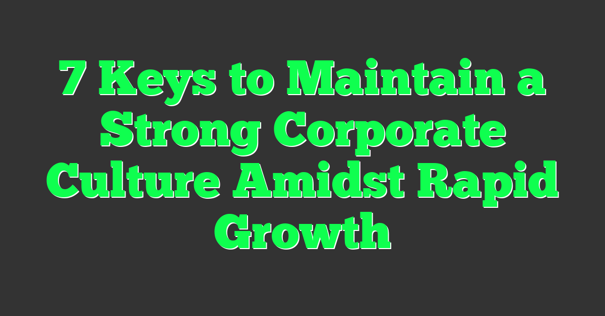 7 Keys to Maintain a Strong Corporate Culture Amidst Rapid Growth