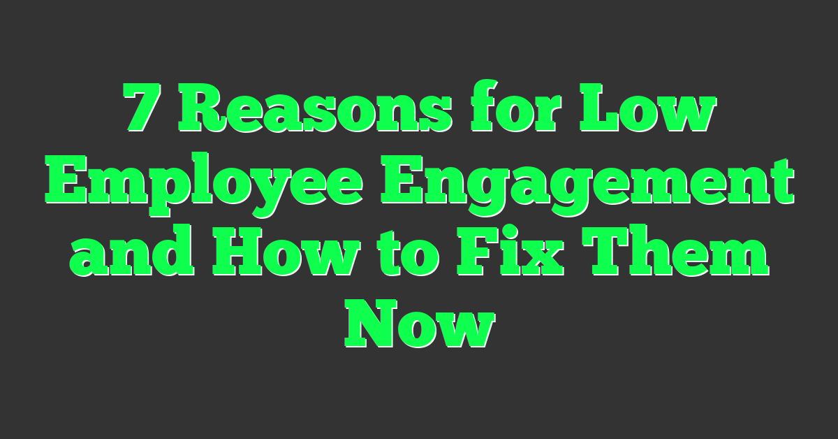 7 Reasons for Low Employee Engagement and How to Fix Them Now