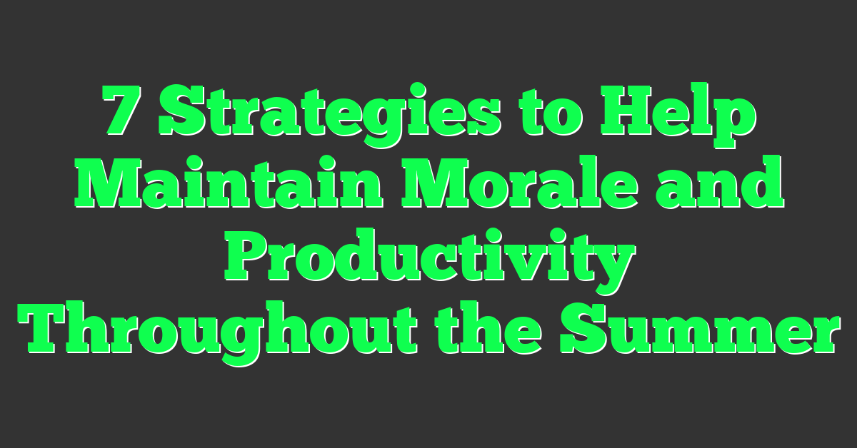 7 Strategies to Help Maintain Morale and Productivity Throughout the Summer