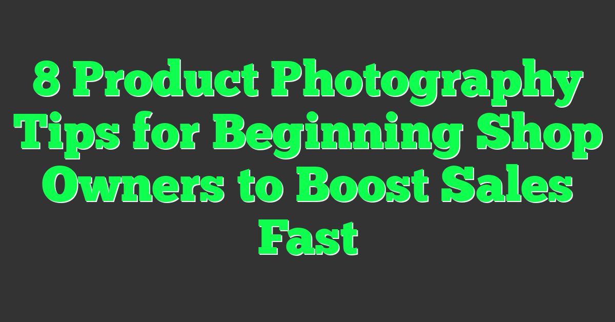 8 Product Photography Tips for Beginning Shop Owners to Boost Sales Fast