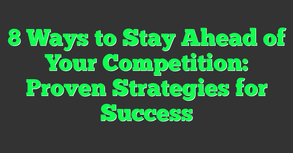 8 Ways to Stay Ahead of Your Competition: Proven Strategies for Success