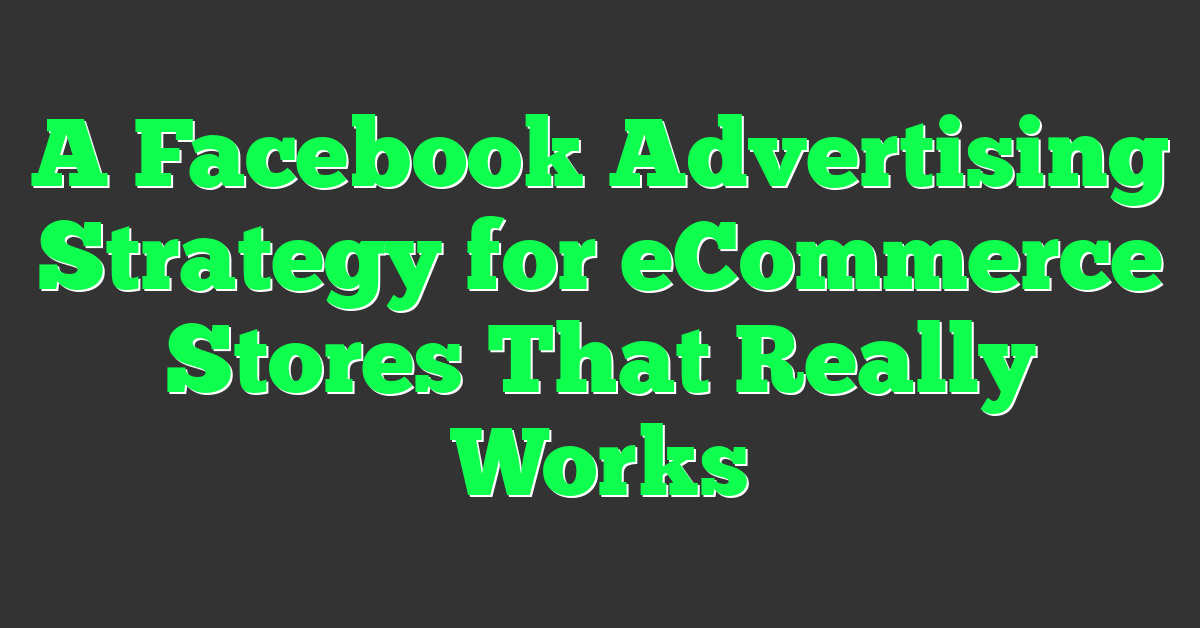 A Facebook Advertising Strategy for eCommerce Stores That Really Works