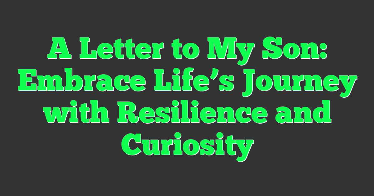 A Letter to My Son: Embrace Life’s Journey with Resilience and Curiosity