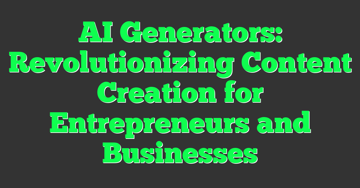 AI Generators: Revolutionizing Content Creation for Entrepreneurs and Businesses