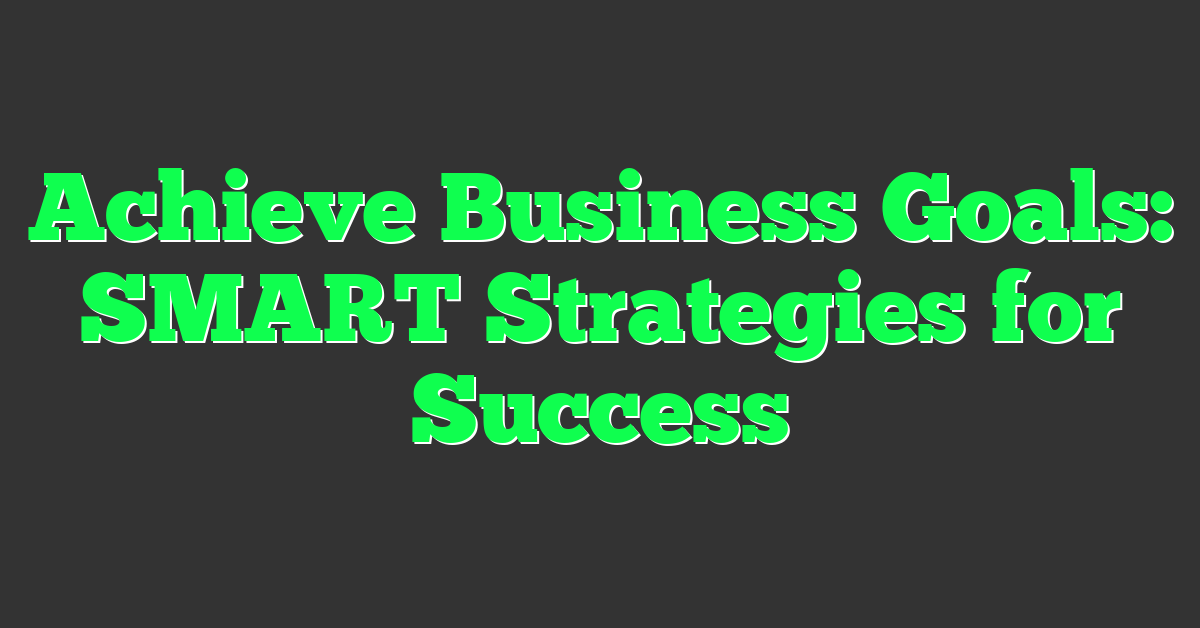 Achieve Business Goals: SMART Strategies for Success