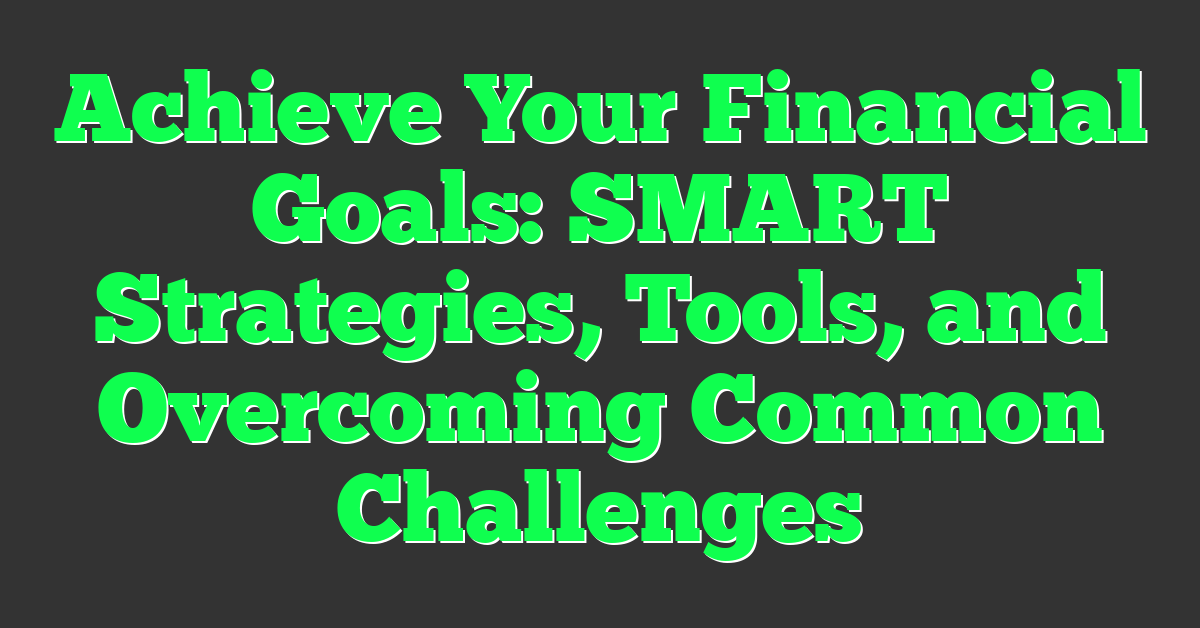 Achieve Your Financial Goals: SMART Strategies, Tools, and Overcoming Common Challenges