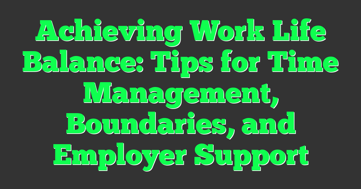 Achieving Work Life Balance: Tips for Time Management, Boundaries, and Employer Support