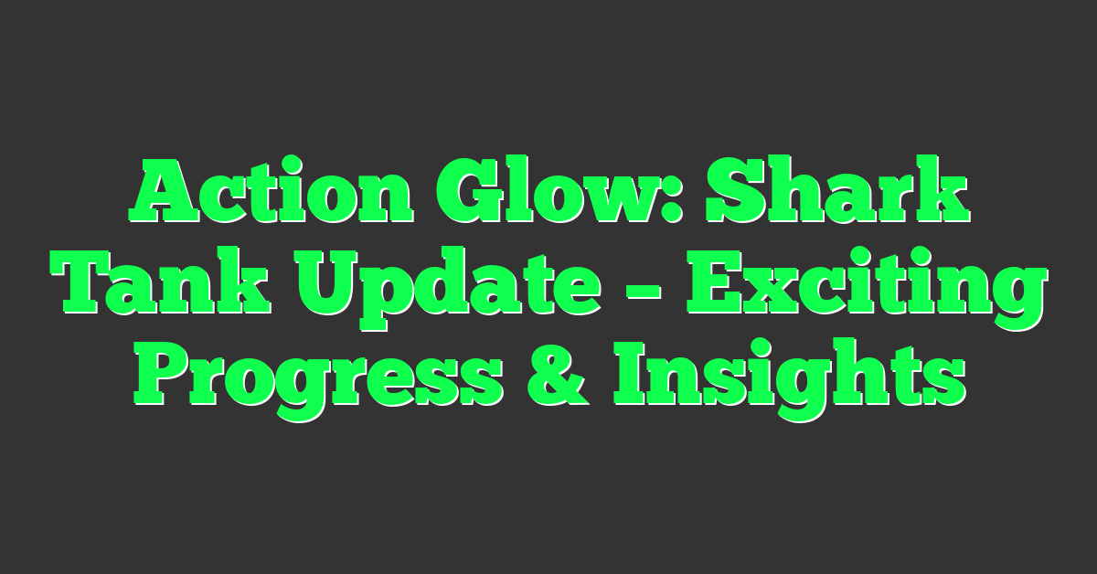 Action Glow: Shark Tank Update – Exciting Progress & Insights