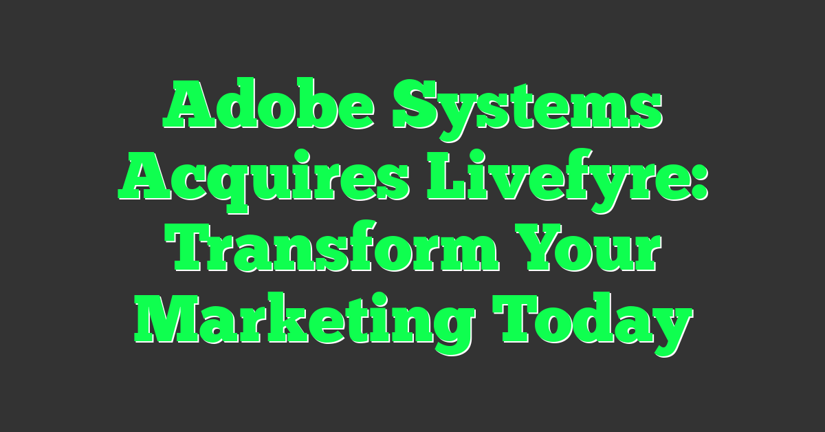 Adobe Systems Acquires Livefyre: Transform Your Marketing Today