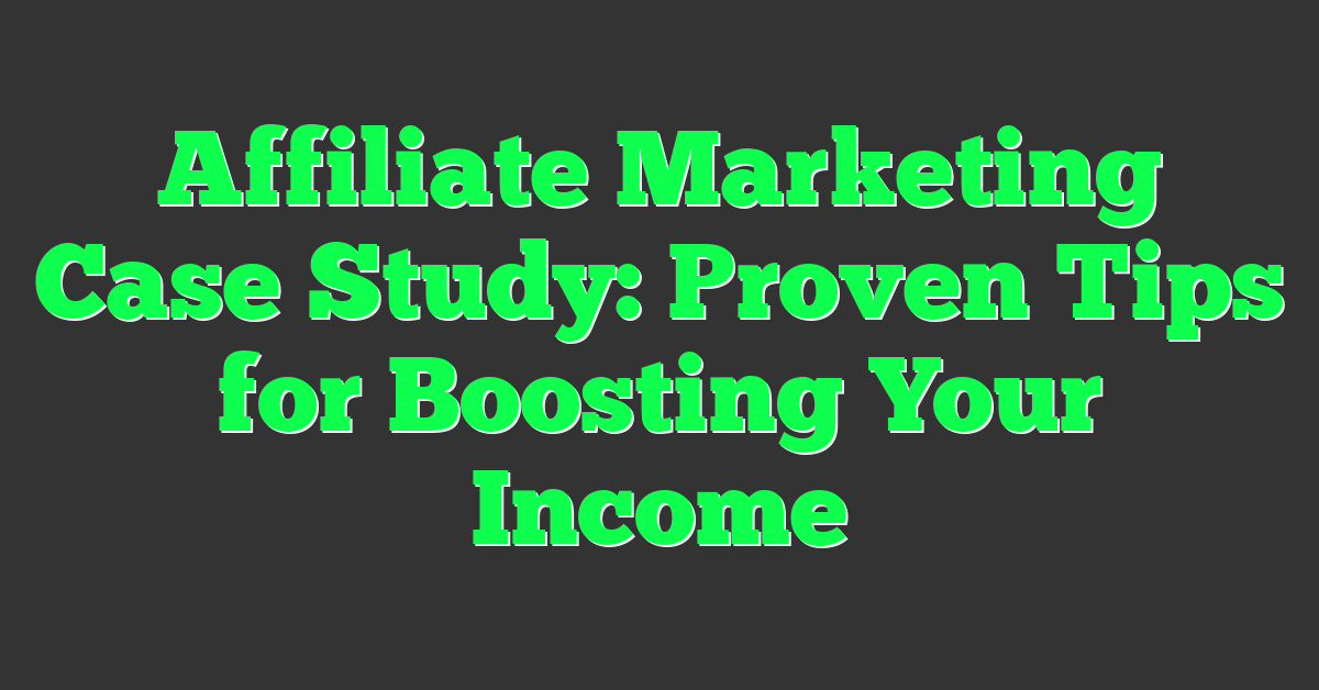 Affiliate Marketing Case Study: Proven Tips for Boosting Your Income