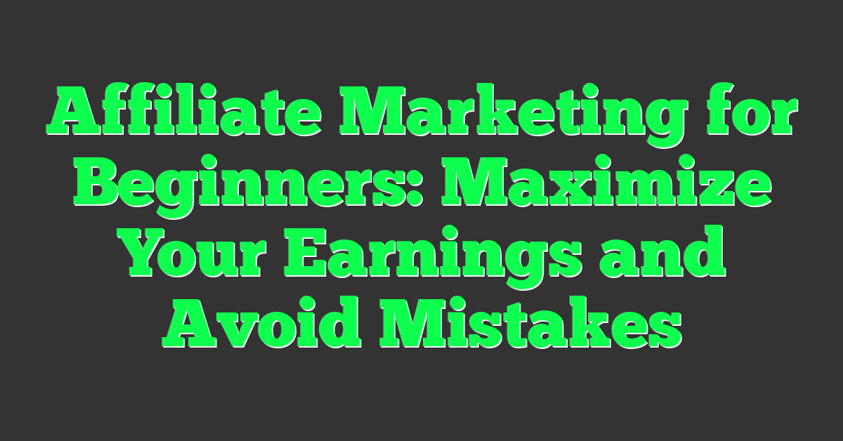Affiliate Marketing for Beginners: Maximize Your Earnings and Avoid Mistakes