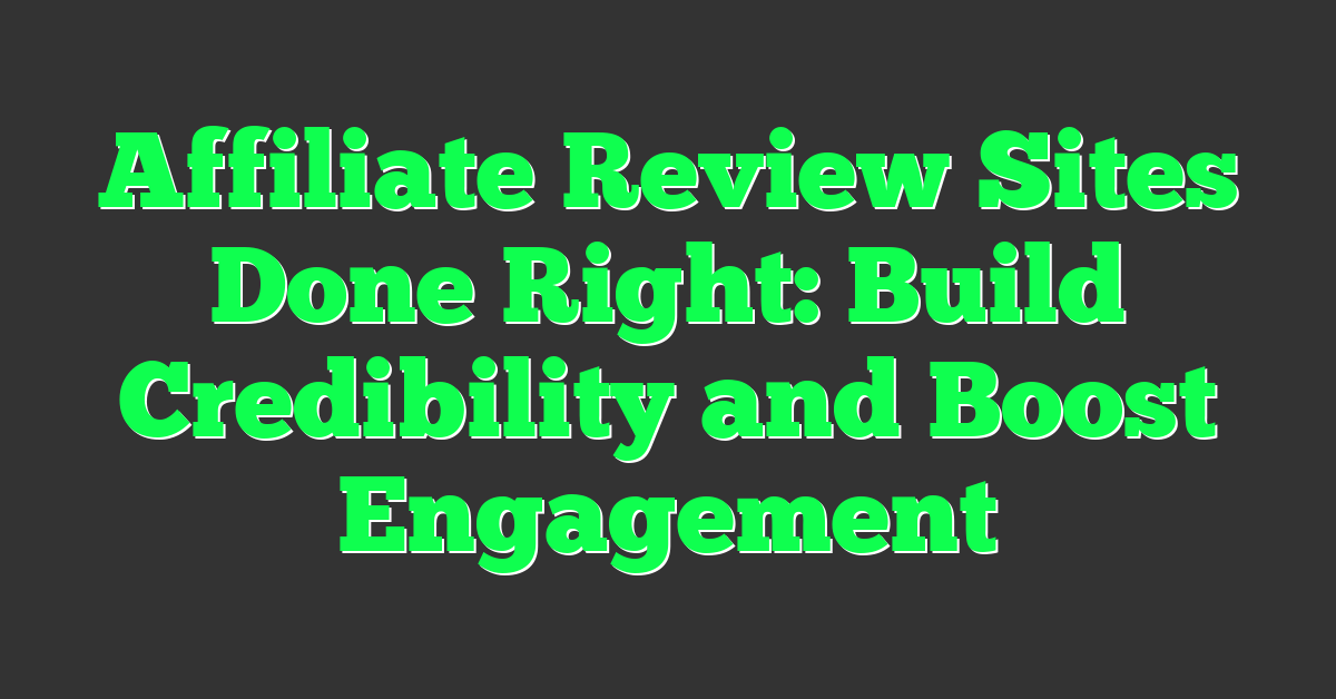 Affiliate Review Sites Done Right: Build Credibility and Boost Engagement