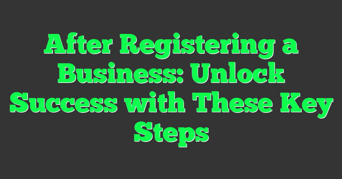 After Registering a Business: Unlock Success with These Key Steps