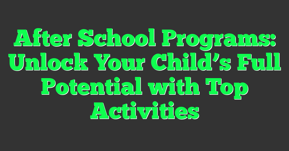 After School Programs: Unlock Your Child’s Full Potential with Top Activities