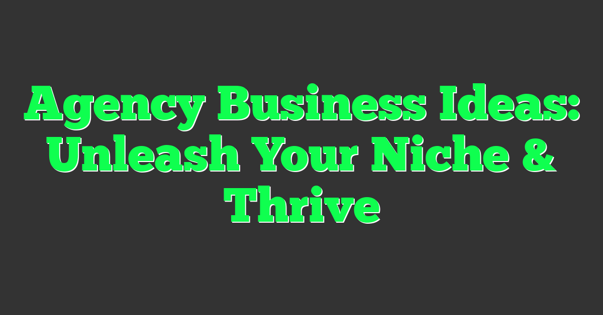 Agency Business Ideas: Unleash Your Niche & Thrive