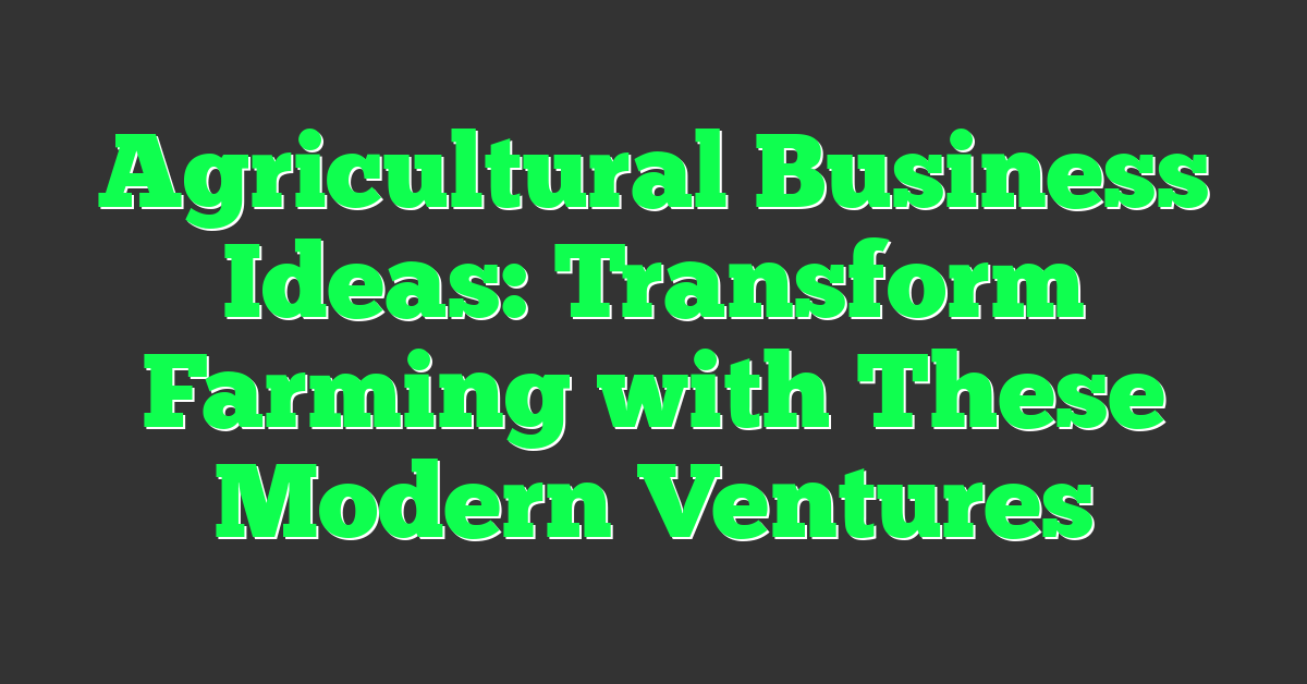 Agricultural Business Ideas: Transform Farming with These Modern Ventures