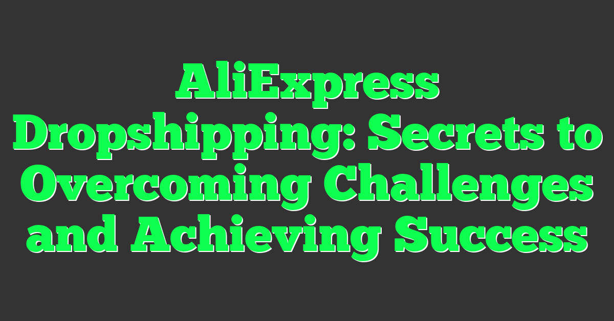 AliExpress Dropshipping: Secrets to Overcoming Challenges and Achieving Success