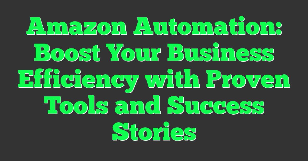 Amazon Automation: Boost Your Business Efficiency with Proven Tools and Success Stories