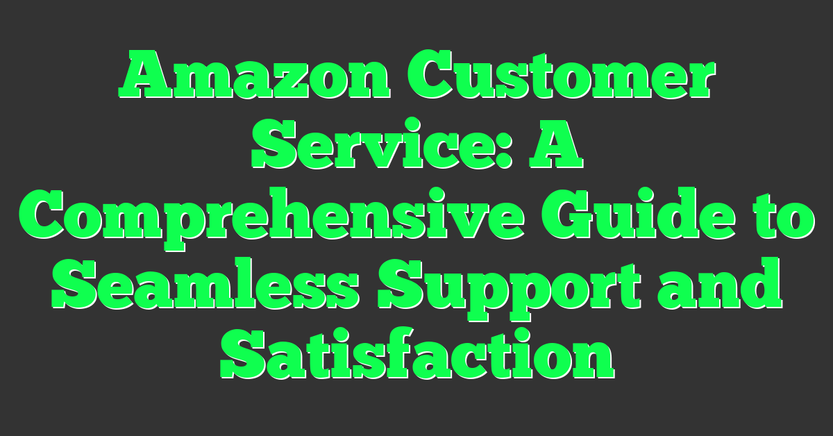 Amazon Customer Service: A Comprehensive Guide to Seamless Support and Satisfaction