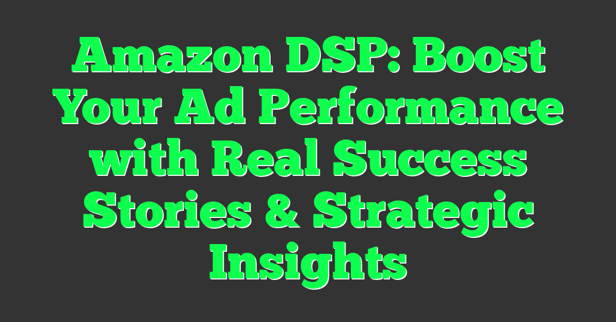 Amazon DSP: Boost Your Ad Performance with Real Success Stories & Strategic Insights