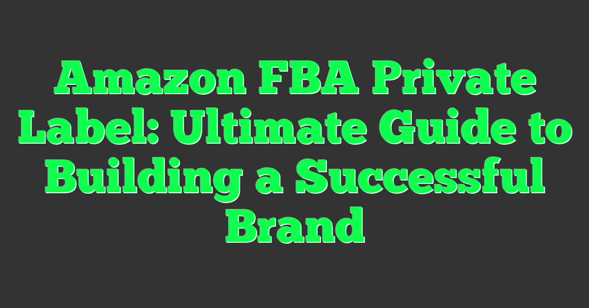 Amazon FBA Private Label: Ultimate Guide to Building a Successful Brand
