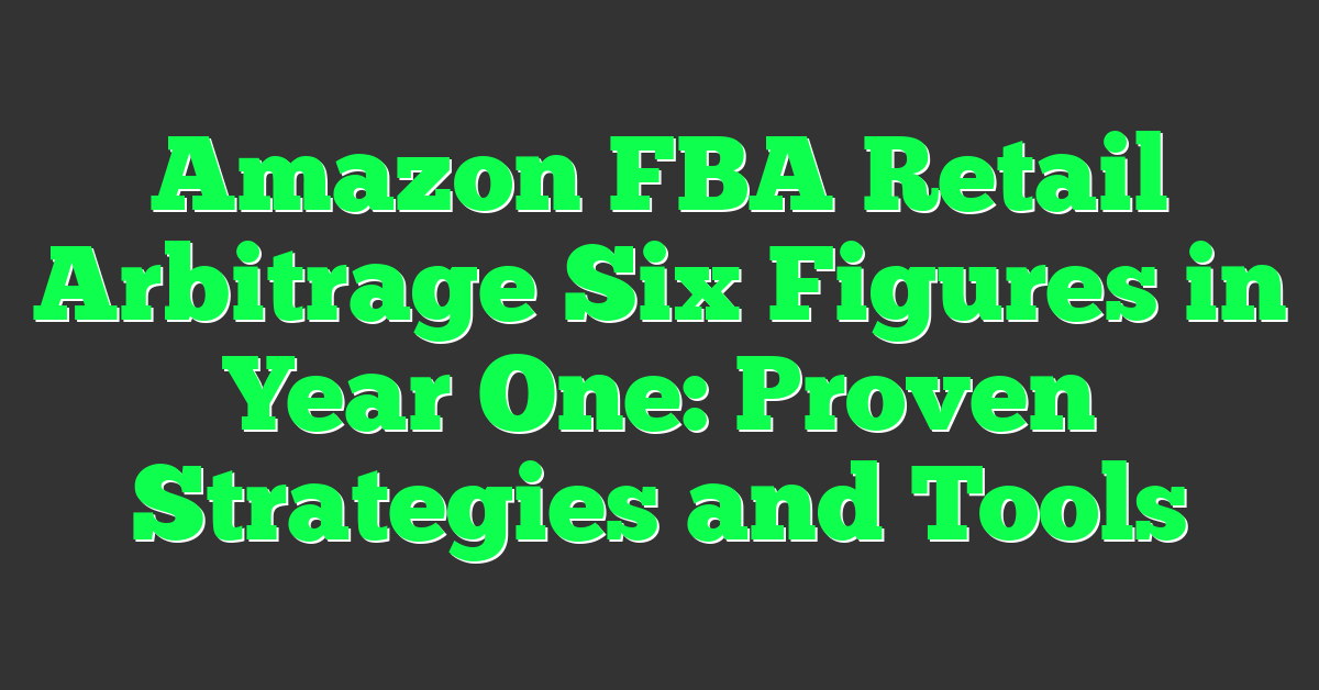 Amazon FBA Retail Arbitrage Six Figures in Year One: Proven Strategies and Tools