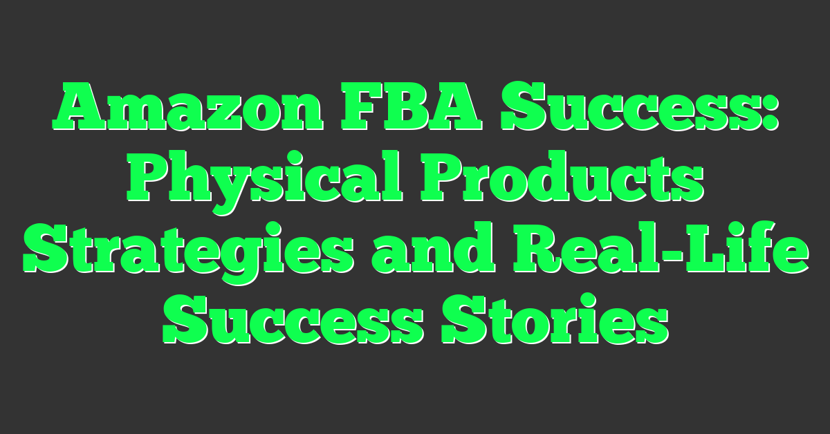 Amazon FBA Success: Physical Products Strategies and Real-Life Success Stories