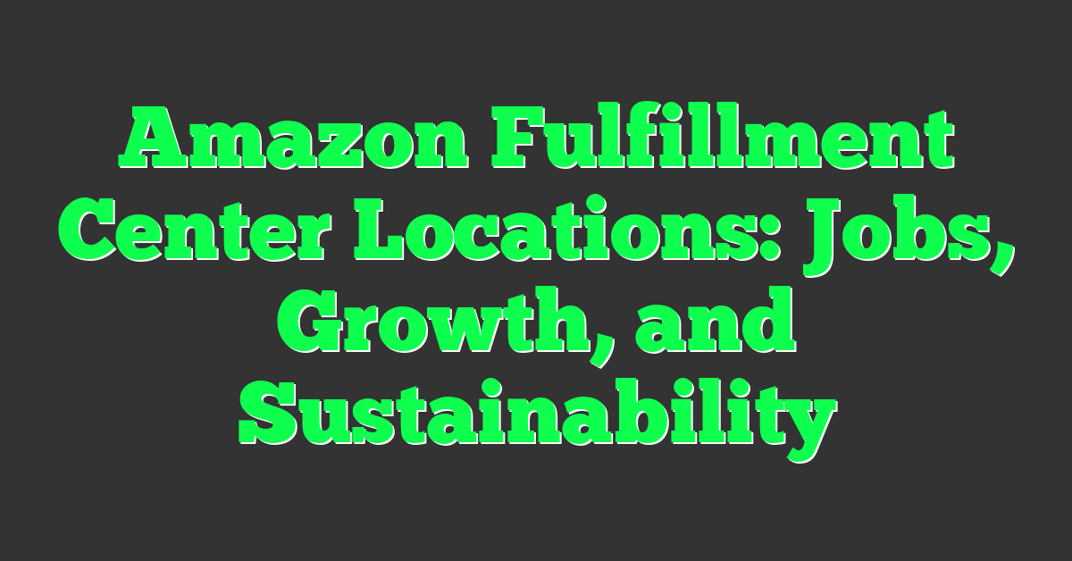 Amazon Fulfillment Center Locations: Jobs, Growth, and Sustainability