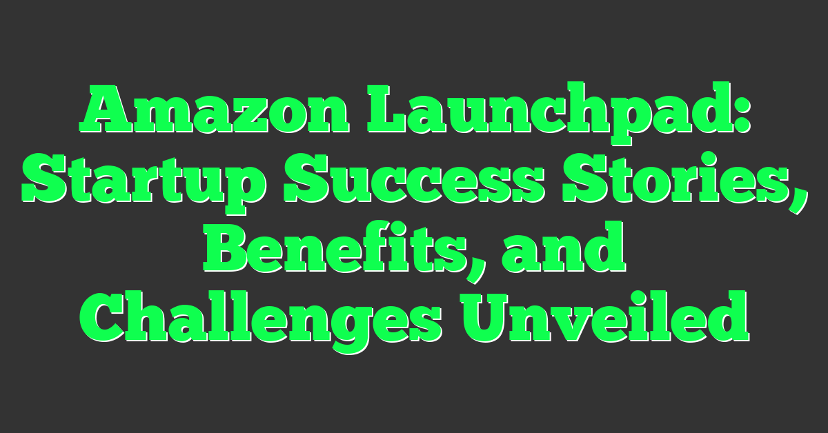 Amazon Launchpad: Startup Success Stories, Benefits, and Challenges Unveiled