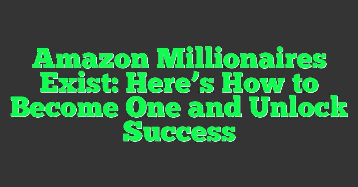 Amazon Millionaires Exist: Here’s How to Become One and Unlock Success