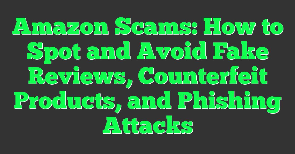 Amazon Scams: How to Spot and Avoid Fake Reviews, Counterfeit Products, and Phishing Attacks