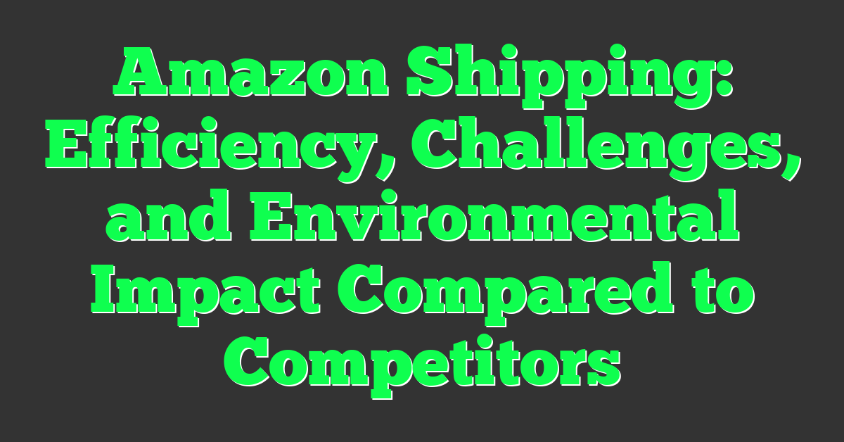 Amazon Shipping: Efficiency, Challenges, and Environmental Impact Compared to Competitors
