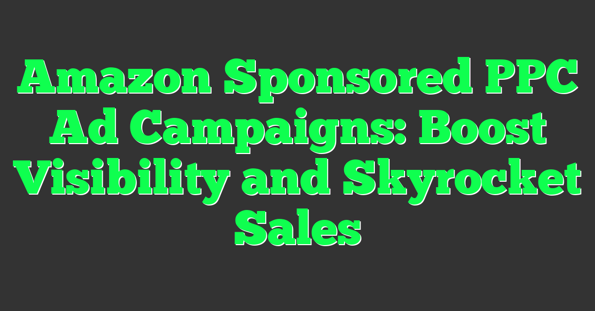 Amazon Sponsored PPC Ad Campaigns: Boost Visibility and Skyrocket Sales
