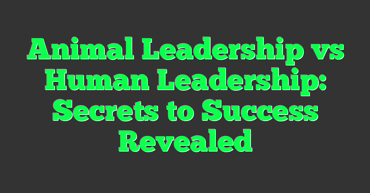 Animal Leadership vs Human Leadership: Secrets to Success Revealed