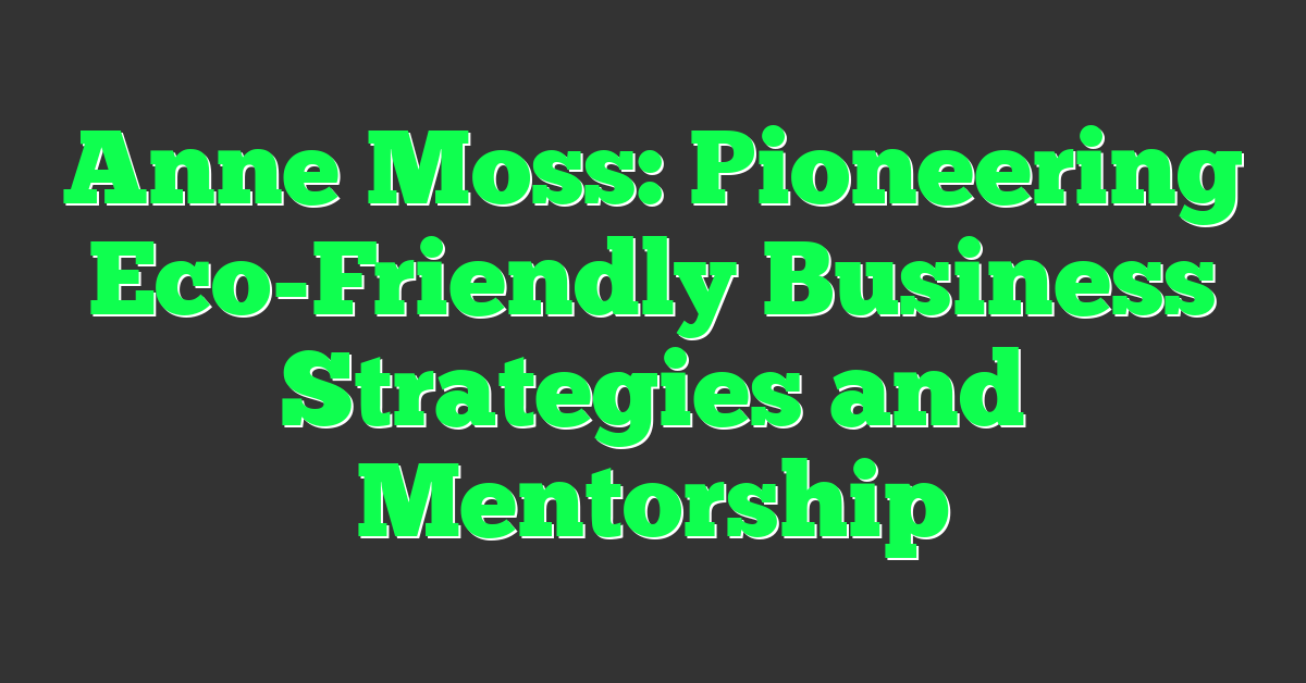 Anne Moss: Pioneering Eco-Friendly Business Strategies and Mentorship