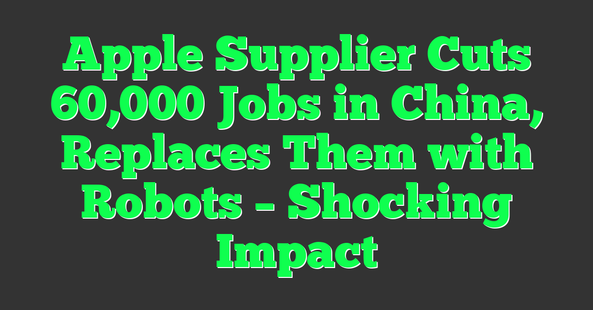 Apple Supplier Cuts 60,000 Jobs in China, Replaces Them with Robots – Shocking Impact