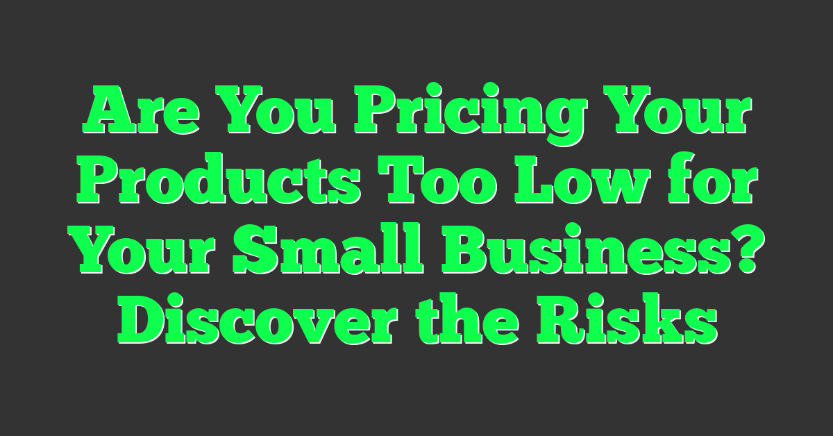 Are You Pricing Your Products Too Low for Your Small Business? Discover the Risks