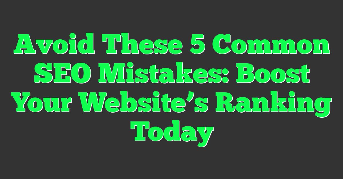 Avoid These 5 Common SEO Mistakes: Boost Your Website’s Ranking Today