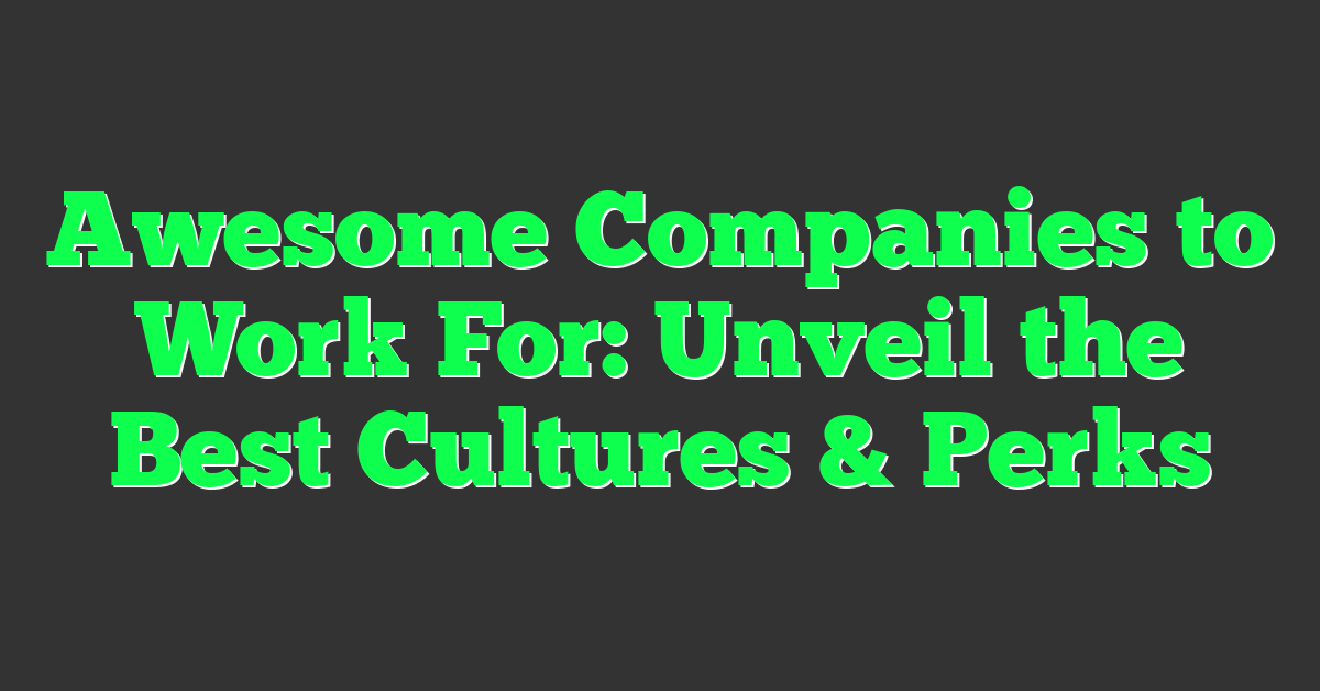 Awesome Companies to Work For: Unveil the Best Cultures & Perks