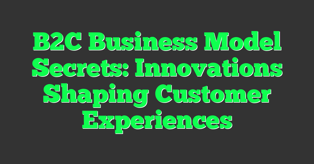 B2C Business Model Secrets: Innovations Shaping Customer Experiences