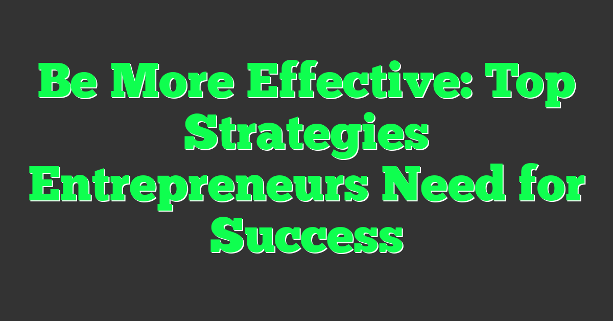 Be More Effective: Top Strategies Entrepreneurs Need for Success