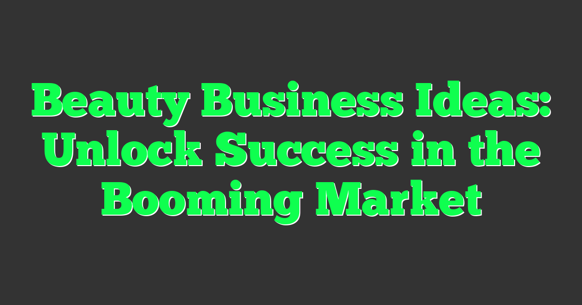 Beauty Business Ideas: Unlock Success in the Booming Market