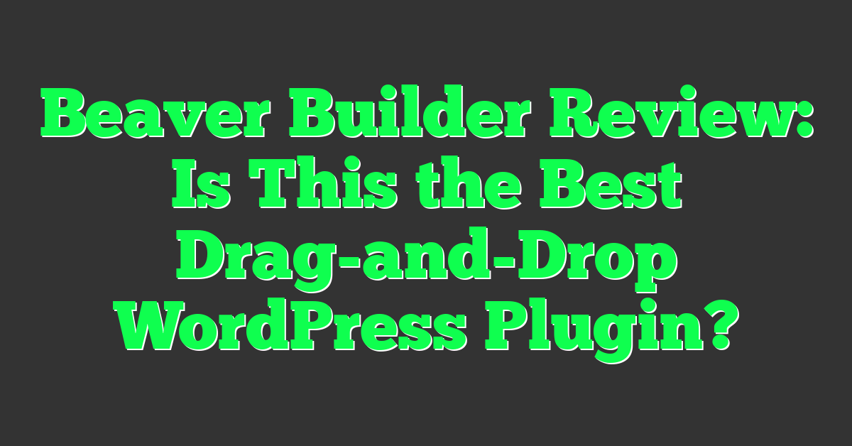 Beaver Builder Review: Is This the Best Drag-and-Drop WordPress Plugin?