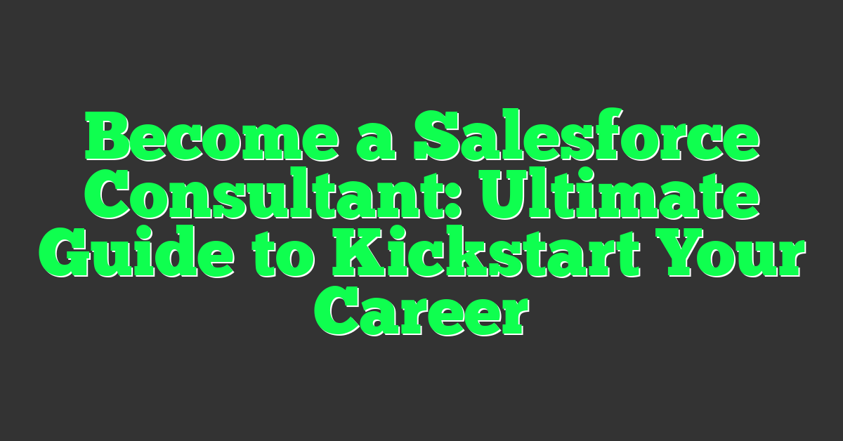 Become a Salesforce Consultant: Ultimate Guide to Kickstart Your Career