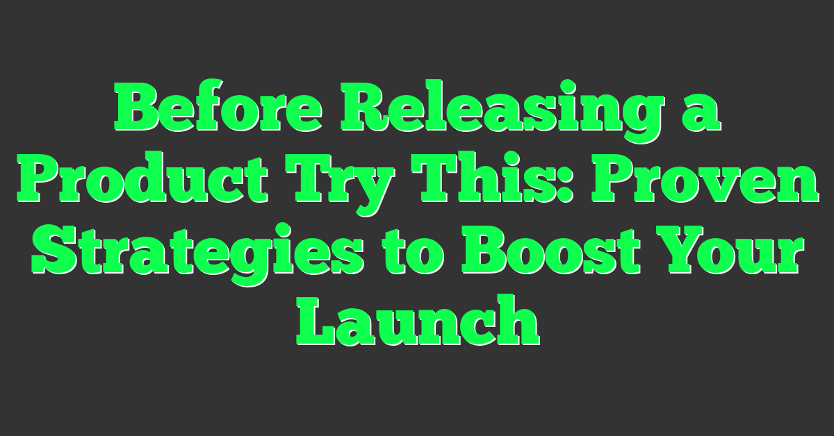 Before Releasing a Product Try This: Proven Strategies to Boost Your Launch