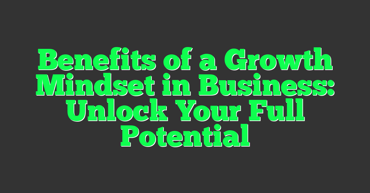 Benefits of a Growth Mindset in Business: Unlock Your Full Potential