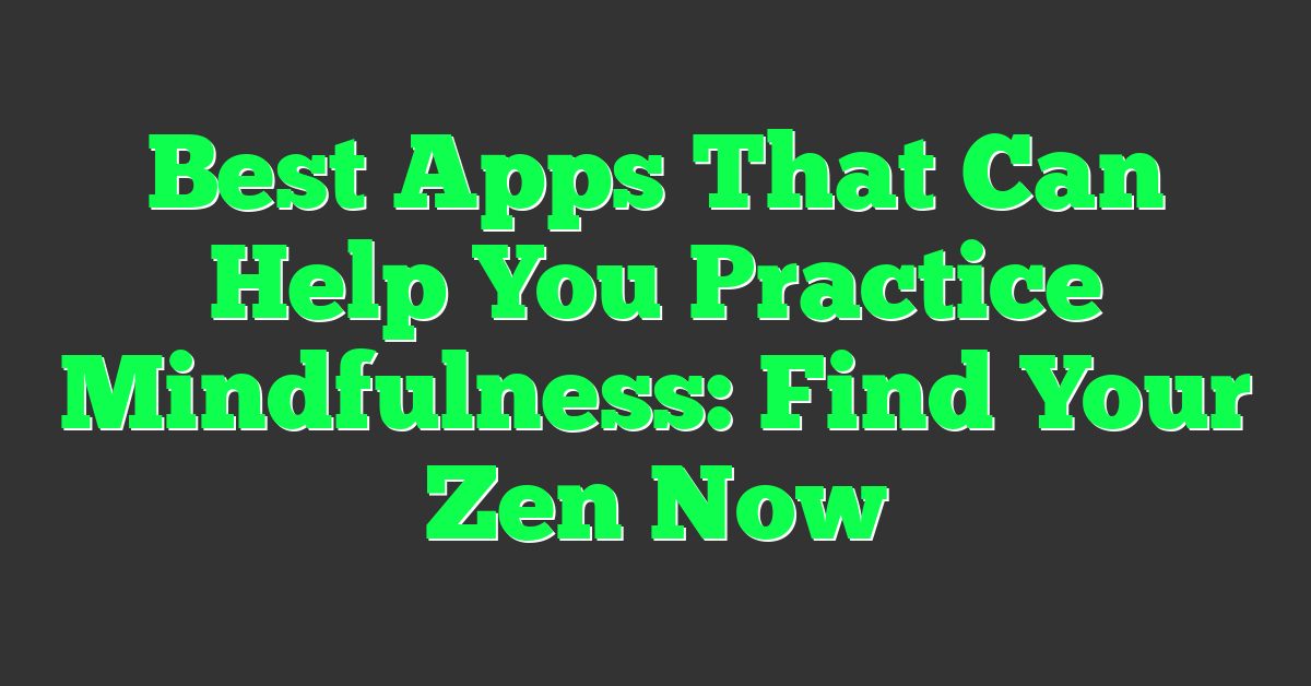 Best Apps That Can Help You Practice Mindfulness: Find Your Zen Now
