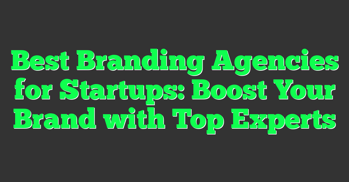 Best Branding Agencies for Startups: Boost Your Brand with Top Experts