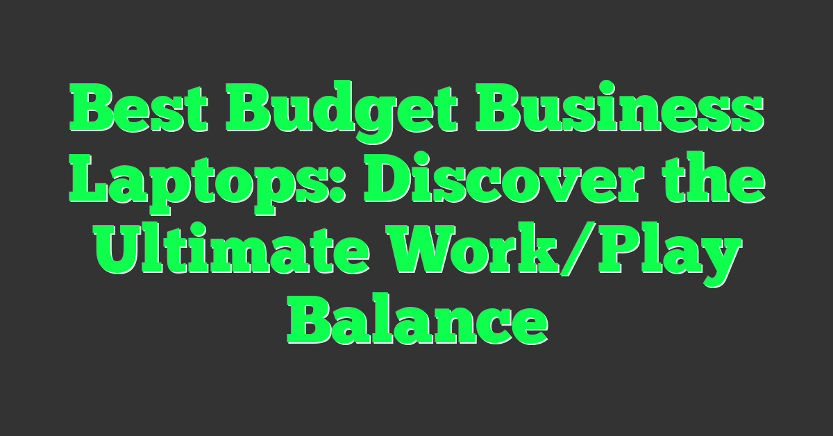 Best Budget Business Laptops: Discover the Ultimate Work/Play Balance